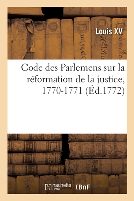 Code Des Parlemens Ou Collection d'?dits, D?clarations, Lettres Patentes Et Arr?ts Donn?s: Sur La R?formation de la Justice, 1770-1771 - Louis XV