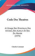 Code Des Theatres: A L'Usage Des Directeurs, Des Artistes, Des Auteurs Et Des Du Monde (1876)