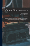 Code Gourmand: Manuel Complet de Gastronomie, Contenant Les Lois, Regles, Applications, Et Exemples de L'Art de Bien Vivre ......