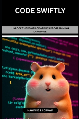 Code Swiftly: Unlock The Power Of Apple's Programming Language - J Crowd, Hawkings