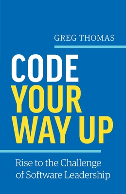 Code Your Way Up: Rise to the Challenge of Software Leadership - Thomas, Greg