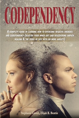 Codependency: A complete guide in learning how to overcome negative energies and codependency (develop your inner gift and discovering empath healing & the sense of self with no more anxiety) - Beattie, Elijah R, and Covert, Stephanie