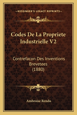 Codes de La Propriete Industrielle V2: Contrefacon Des Inventions Brevetees (1880) - Rendu, Ambroise