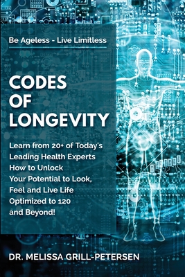 Codes of Longevity: Learn from 20+ of Today's Leading Health Experts How to Unlock Your Potential to Look, Feel and Live Life Optimized to 120 and Beyond - Grill-Petersen, Melissa, Dr.