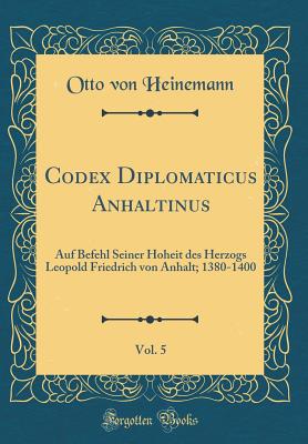 Codex Diplomaticus Anhaltinus, Vol. 5: Auf Befehl Seiner Hoheit Des Herzogs Leopold Friedrich Von Anhalt; 1380-1400 (Classic Reprint) - Heinemann, Otto Von