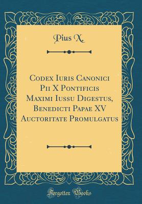 Codex Iuris Canonici Pii X Pontificis Maximi Iussu Digestus, Benedicti Papae XV Auctoritate Promulgatus (Classic Reprint) - X, Pius