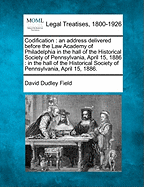 Codification: An Address Delivered Before the Law Academy of Philadelphia in the Hall of the Historical Society of Pennsylvania, April 15, 1886: In the Hall of the Historical Society of Pennsylvania, April 15, 1886.