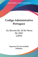 Codigo Administrativo Portuguez: Ou Decreto De 18 De Marco De 1842 (1859)