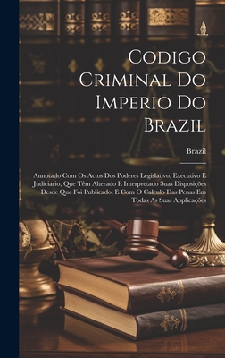 Codigo Criminal Do Imperio Do Brazil: Annotado Com Os Actos Dos Poderes Legislativo, Executivo E Judiciario, Que Tm Alterado E Interpretado Suas Disposies Desde Que Foi Publicado, E Com O Calculo Das Penas Em Todas As Suas Applicaes - Brazil (Creator)