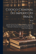 Codigo Criminal Do Imperio Do Brazil: Annotado Com Os Actos Dos Poderes Legislativo, Executivo E Judiciario, Que Tm Alterado E Interpretado Suas Disposies Desde Que Foi Publicado, E Com O Calculo Das Penas Em Todas As Suas Applicaes