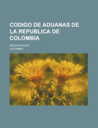 Codigo De Aduanas De La Republica De Colombia: Recopilacion - Colombia (Creator)