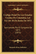 Codigo Penal de Los Estados Unidos de Colombia, Lei 112 de 26 de Junio de 1873: Sancionado Por El Congreso de 1873 (1873)