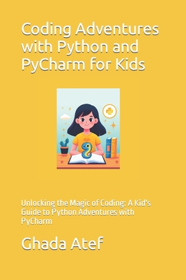 Coding Adventures with Python and PyCharm for Kids: Unlocking the Magic of Coding: A Kid's Guide to Python Adventures with PyCharm - Atef, Ghada