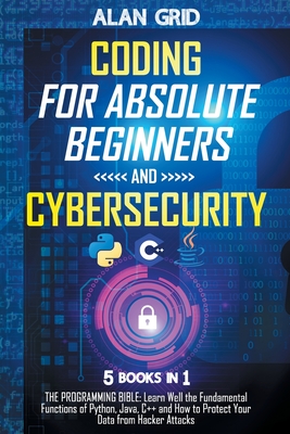 Coding for Absolute Beginners and Cybersecurity: 5 BOOKS IN 1 THE PROGRAMMING BIBLE: Learn Well the Fundamental Functions of Python, Java, C++ and How to Protect Your Data from Hacker Attacks - Grid, Alan