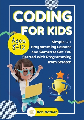 Coding for Kids Ages 8-12: Simple C++ Programming Lessons and Get You Started With Programming from Scratch (Coding for Absolute Beginners) - Mather, Bob