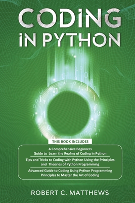 Coding in Python: 3 Books in 1-A Beginners Guide to Learn Coding in Python +Coding Using the Principles and Theories of Python Programming +Coding Using Python Programming to Master the Art of Coding - Matthews, Robert C