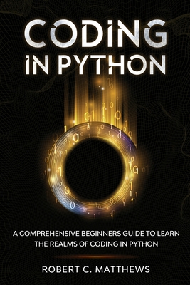 Coding in Python: A Comprehensive Beginners Guide to Learn the Realms of Coding in Python - Matthews, Robert C
