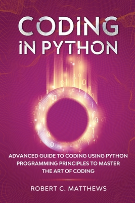 Coding in Python: Advanced Guide to Coding Using Python Programming Principles to Master the Art of Coding - Matthews, Robert C