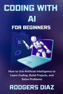 Coding with AI For Beginners: How to Use Artificial Intelligence to Learn Coding, Build Projects, and Solve Problems