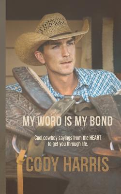 Cody Harris: My Word Is My Bond: Cool Cowboy Sayings from the Heart to Get You Through Life - Harris, Cody