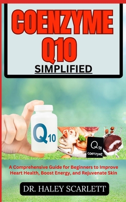 Coenzyme Q10 Simplified: A Comprehensive Guide for Beginners to Improve Heart Health, Boost Energy, and Rejuvenate Skin - Scarlett, Haley, Dr.