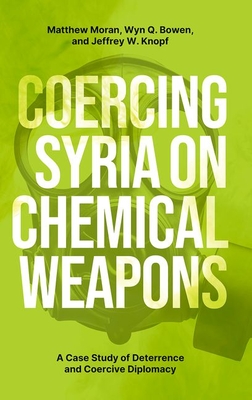 Coercing Syria on Chemical Weapons: A Case Study of Deterrence and Coercive Diplomacy - Moran, Matthew, and Bowen, Wyn Q, and Knopf, Jeffrey W