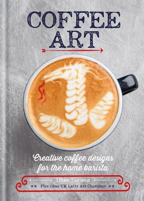 Coffee Art: Creative Coffee Designs for the Home Barista - Tamang, Dhan