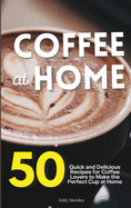 Coffee at Home: 50 Quick and Delicious Recipes for Coffee Lovers to Make the Perfect Cup at Home