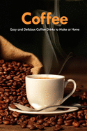 Coffee: Easy and Delicious Coffee Drinks to Make at Home: Coffee Cookbook