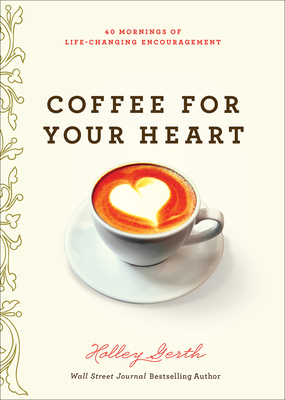 Coffee for Your Heart: 40 Mornings of Life-Changing Encouragement - Gerth, Holley
