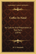 Coffee In Natal: Its Culture And Preparation, In Two Parts (1874)