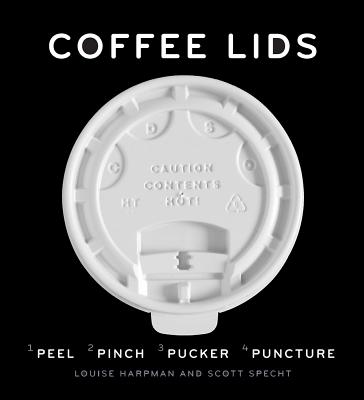 Coffee Lids: Peel, Pinch, Pucker, Puncture (a Design and Field Guide from the World's Largest Collection of Disposable Coffee Lids) - Harpman, Louise, and Specht, Scott, and Kalman, Alex (Foreword by)