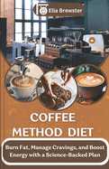 Coffee Method Diet: Burn Fat, Manage Cravings, and Boost Energy with a Science-Backed Plan