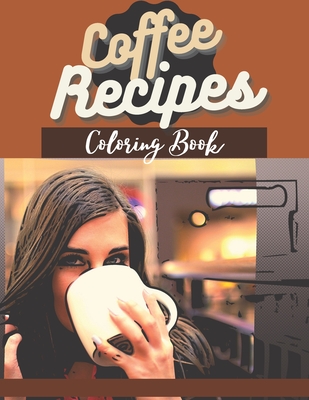 Coffee Recipes Coloring Book: For Adults - Relaxation & Stress Relieving - Easy & Tasty & Quick Coffee Recipes - Gift Book for Coffeine Lovers, for Friends, Girlfriend - People, Places, Animals, Nature to Color - Cooking Master - - Press, A C