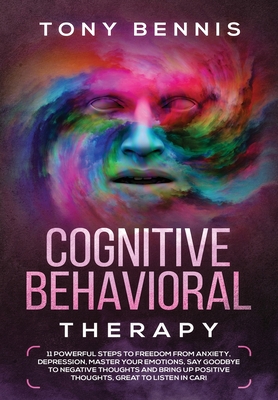 Cognitive Behavioral Therapy: 11 Powerful Steps to Freedom from Anxiety, Depression, Master Your Emotions, Say Goodbye to Negative Thoughts and Bring Up Positive Thoughts, Great to Listen in Car! - Bennis, Tony