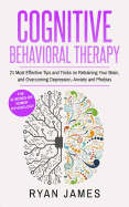 Cognitive Behavioral Therapy: 21 Most Effective Tips and Tricks on Retraining Your Brain, and Overcoming Depression, Anxiety and Phobias