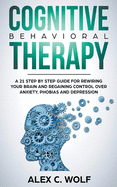 Cognitive Behavioral Therapy: A 21 Step by Step Guide for Rewiring Your Brain and Regaining Control Over Anxiety, Phobias, and Depression