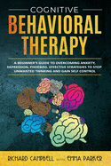 Cognitive Behavioral Therapy: A Beginner's Guide to Overcoming Anxiety, Depression, Phoebias. Effective Strategies to Stop Unwanted Thinking and Gain Self Control