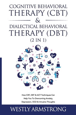 Cognitive Behavioral Therapy (CBT) & Dialectical Behavioral Therapy (DBT) (2 in 1): How CBT, DBT & ACT Techniques Can Help You To Overcoming Anxiety, Depression, OCD & Intrusive Thoughts - Armstrong, Wesley
