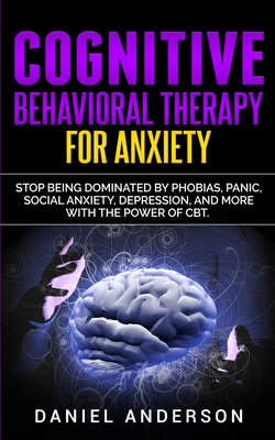 Cognitive Behavioral Therapy for Anxiety: Stop being dominated by phobias, panic, social anxiety, depression, and more with the power of CBT - Anderson, Daniel