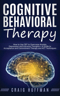 Cognitive Behavioral Therapy: How to Use CBT to Overcome Anxiety, Depression and Intrusive Thoughts + A Guide to Acceptance and Commitment Therapy and ACT Techniques