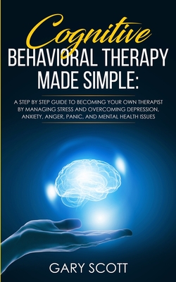 Cognitive Behavioral Therapy Made Simple: A Step by Step Guide to Becoming Your OWN Therapist by Managing Stress and Overcoming Depression, Anxiety, Anger, Panic, and Mental Health Issues - Scott, Gary