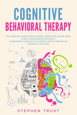 Cognitive Behavioral Therapy: The Complete Guide to Beat Anxiety, Depression, Anger, Panic Attacks and Negative Thoughts. Learn How to Improve your Mental Health and Regain Control of your Life - Trust, Stephen