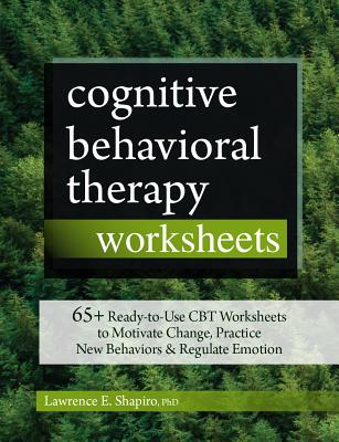 Cognitive Behavioral Therapy Worksheets: 65+ Ready-To-Use CBT Worksheets to Motivate Change, Practice New Behaviors & Regulate Emotion - Shapiro, Lawrence
