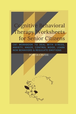 Cognitive Behavioral Therapy Worksheets for Senior Citizens: CBT Workbook to Deal with Stress, Anxiety, Anger, Control Mood, Learn New Behaviors & Regulate Emotions - Cruise, Portia
