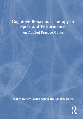 Cognitive Behaviour Therapy in Sport and Performance: An Applied Practice Guide - McCarthy, Paul, and Gupta, Sahen, and Burns, Lindsey