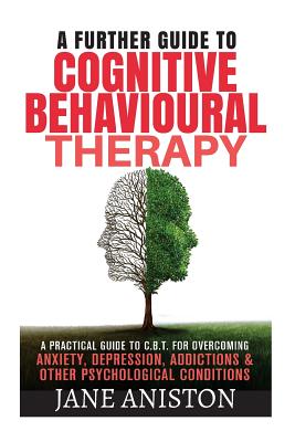 Cognitive Behavioural Therapy (Cbt): A Further Guide to Cognitive Behavioral Therapy - A Practical Guide to CBT for Overcoming Anxiety, Depression, Addictions & Other Psychological Conditions - Aniston, Jane