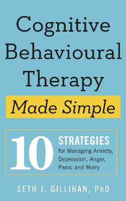 Cognitive Behavioural Therapy Made Simple: 10 Strategies for Managing Anxiety, Depression, Anger, Panic and Worry - Gillihan, Seth J.