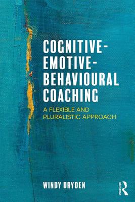 Cognitive-Emotive-Behavioural Coaching: A Flexible and Pluralistic Approach - Dryden, Windy