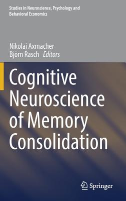 Cognitive Neuroscience of Memory Consolidation - Axmacher, Nikolai (Editor), and Rasch, Bjrn (Editor)